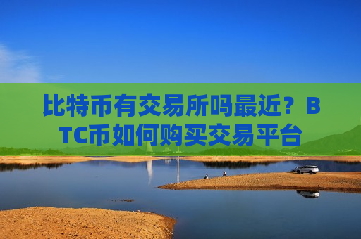 比特币有交易所吗最近？BTC币如何购买交易平台-第1张图片-币圈网