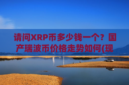 请问XRP币多少钱一个?国产瑞波币价格走势如何(现价17.7165元)-第1张图片-币圈网 请问XRP币多少钱一个?国产瑞波币价格走势如何(现价17.7165元)-第1张图片-币圈网