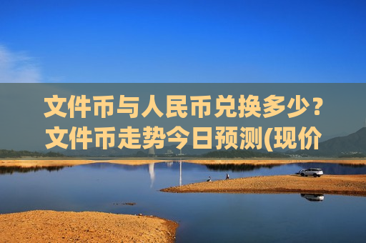 文件币与人民币兑换多少?文件币走势今日预测(现价48.7152元)-第1张图片-币圈网 文件币与人民币兑换多少?文件币走势今日预测(现价48.7152元)-第1张图片-币圈网