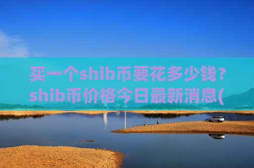 买一个shib币要花多少钱？shib币价格今日最新消息(现价0.00020488元)-第1张图片-币圈网