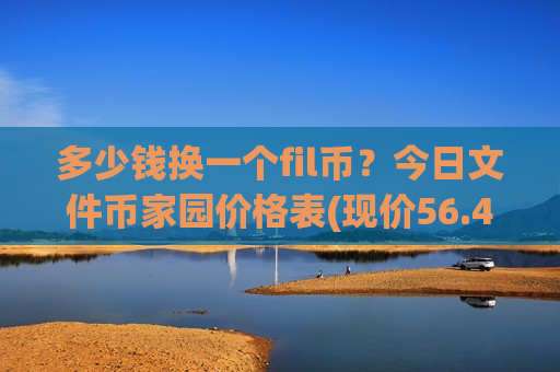 多少钱换一个fil币?今日文件币家园价格表(现价56.4699元)-第1张图片-币圈网 多少钱换一个fil币?今日文件币家园价格表(现价56.4699元)-第1张图片-币圈网