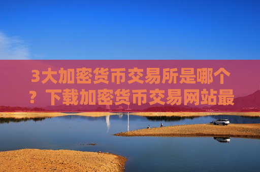 3大加密货币交易所是哪个？下载加密货币交易网站最新版-第1张图片-币圈网