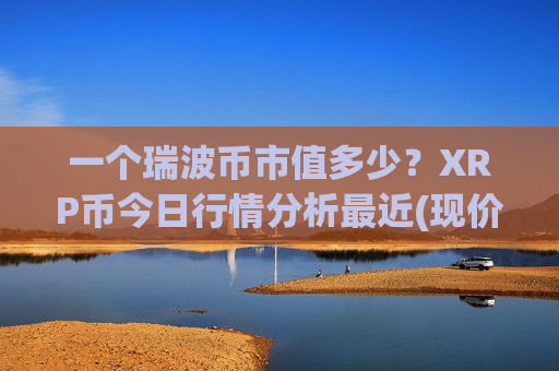 一个瑞波币市值多少?XRP币今日行情分析最近(现价17.7216元)-第1张图片-币圈网 一个瑞波币市值多少?XRP币今日行情分析最近(现价17.7216元)-第1张图片-币圈网