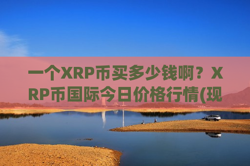 一个XRP币买多少钱啊?XRP币国际今日价格行情(现价17.7224元)-第1张图片-币圈网 一个XRP币买多少钱啊?XRP币国际今日价格行情(现价17.7224元)-第1张图片-币圈网