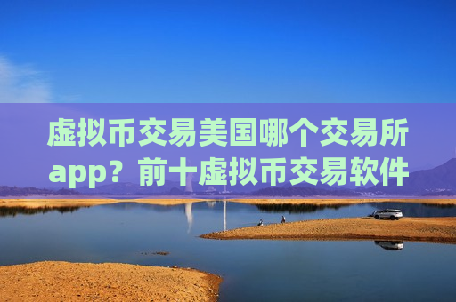 虚拟币交易美国哪个交易所app?前十虚拟币交易软件下载排行-第1张图片-币圈网 虚拟币交易美国哪个交易所app?前十虚拟币交易软件下载排行-第1张图片-币圈网