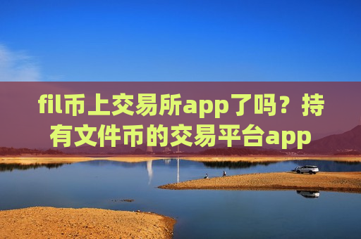 fil币上交易所app了吗？持有文件币的交易平台app-第1张图片-币圈网
