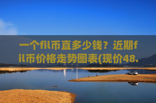 一个fil币直多少钱?近期fil币价格走势图表(现价48.7589元)-第1张图片-币圈网 一个fil币直多少钱?近期fil币价格走势图表(现价48.7589元)-第1张图片-币圈网