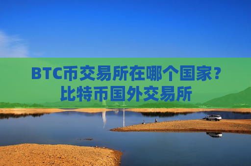 BTC币交易所在哪个国家?比特币国外交易所-第1张图片-币圈网 BTC币交易所在哪个国家?比特币国外交易所-第1张图片-币圈网