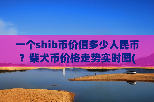 一个shib币价值多少人民币?柴犬币价格走势实时图(现价0.00020488元)-第1张图片-币圈网 一个shib币价值多少人民币?柴犬币价格走势实时图(现价0.00020488元)-第1张图片-币圈网