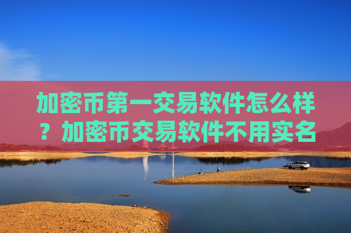 加密币第一交易软件怎么样?加密币交易软件不用实名制-第1张图片-币圈网 加密币第一交易软件怎么样?加密币交易软件不用实名制-第1张图片-币圈网