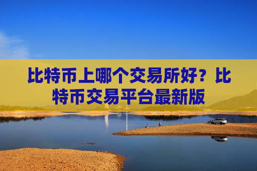 比特币上哪个交易所好?比特币交易平台最新版-第1张图片-币圈网 比特币上哪个交易所好?比特币交易平台最新版-第1张图片-币圈网