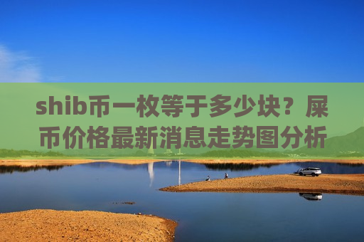 shib币一枚等于多少块?屎币价格最新消息走势图分析表(现价0.0002043元)-第1张图片-币圈网 shib币一枚等于多少块?屎币价格最新消息走势图分析表(现价0.0002043元)-第1张图片-币圈网