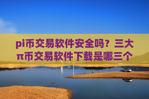 pi币交易软件安全吗?三大π币交易软件下载是哪三个-第1张图片-币圈网 pi币交易软件安全吗?三大π币交易软件下载是哪三个-第1张图片-币圈网