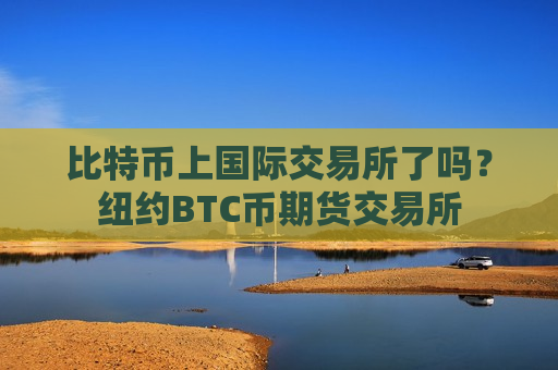 比特币上国际交易所了吗?纽约BTC币期货交易所-第1张图片-币圈网 比特币上国际交易所了吗?纽约BTC币期货交易所-第1张图片-币圈网