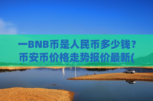 一BNB币是人民币多少钱?币安币价格走势报价最新(现价5182.77元)-第1张图片-币圈网 一BNB币是人民币多少钱?币安币价格走势报价最新(现价5182.77元)-第1张图片-币圈网