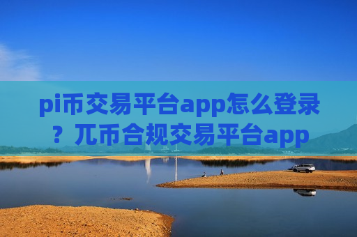 pi币交易平台app怎么登录?兀币合规交易平台app-第1张图片-币圈网 pi币交易平台app怎么登录?兀币合规交易平台app-第1张图片-币圈网