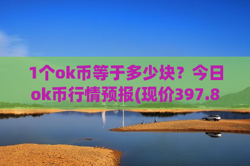 1个ok币等于多少块?今日ok币行情预报(现价397.812元)-第1张图片-币圈网 1个ok币等于多少块?今日ok币行情预报(现价397.812元)-第1张图片-币圈网