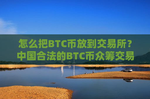 怎么把BTC币放到交易所?中国合法的BTC币众筹交易平台-第1张图片-币圈网 怎么把BTC币放到交易所?中国合法的BTC币众筹交易平台-第1张图片-币圈网