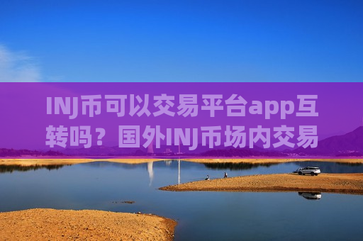INJ币可以交易平台app互转吗?国外INJ币场内交易软件下载-第1张图片-币圈网 INJ币可以交易平台app互转吗?国外INJ币场内交易软件下载-第1张图片-币圈网