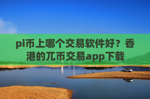 pi币上哪个交易软件好?香港的兀币交易app下载-第1张图片-币圈网 pi币上哪个交易软件好?香港的兀币交易app下载-第1张图片-币圈网