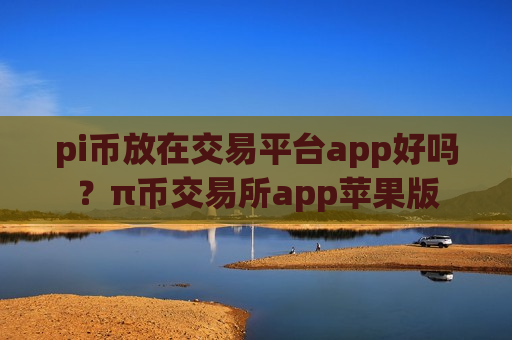 pi币放在交易平台app好吗?π币交易所app苹果版-第1张图片-币圈网 pi币放在交易平台app好吗?π币交易所app苹果版-第1张图片-币圈网