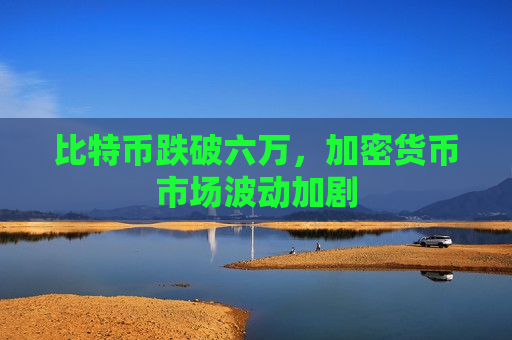 比特币跌破六万,加密货币市场波动加剧-第1张图片-币圈网 比特币跌破六万,加密货币市场波动加剧-第1张图片-币圈网