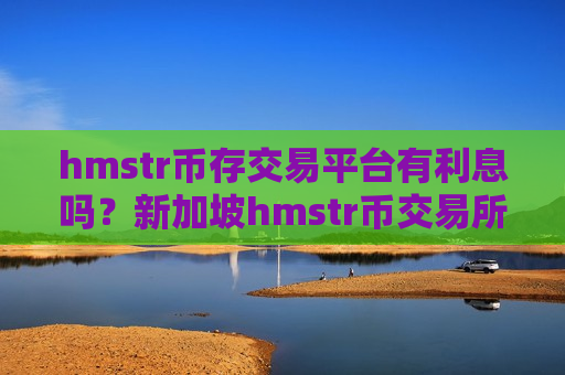 hmstr币存交易平台有利息吗?新加坡hmstr币交易所有哪些-第1张图片-币圈网 hmstr币存交易平台有利息吗?新加坡hmstr币交易所有哪些-第1张图片-币圈网
