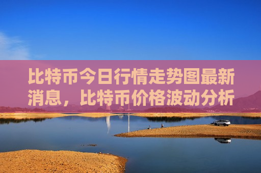 比特币今日行情走势图最新消息，比特币价格波动分析与市场动态-第1张图片-币圈网