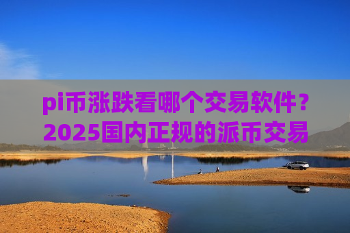 pi币涨跌看哪个交易软件?2025国内正规的派币交易软件下载-第1张图片-币圈网 pi币涨跌看哪个交易软件?2025国内正规的派币交易软件下载-第1张图片-币圈网