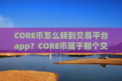 CORE币怎么转到交易平台app?CORE币属于那个交易平台app-第1张图片-币圈网 CORE币怎么转到交易平台app?CORE币属于那个交易平台app-第1张图片-币圈网
