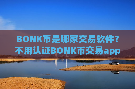 BONK币是哪家交易软件？不用认证BONK币交易app下载