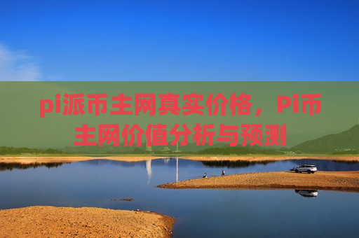 pi派币主网真实价格，Pi币主网价值分析与预测-第1张图片-币圈网
