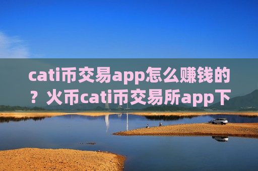 cati币交易app怎么赚钱的？火币cati币交易所app下载官网-第1张图片-币圈网