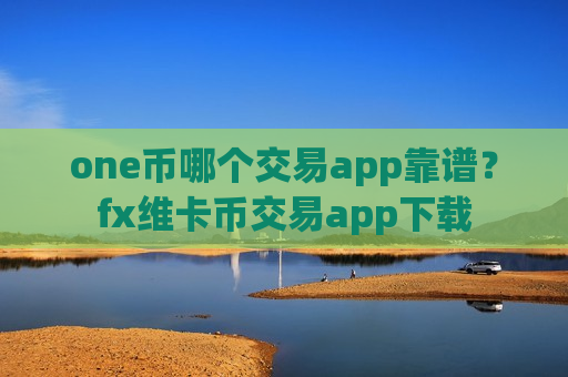 one币哪个交易app靠谱?fx维卡币交易app下载-第1张图片-币圈网 one币哪个交易app靠谱?fx维卡币交易app下载-第1张图片-币圈网