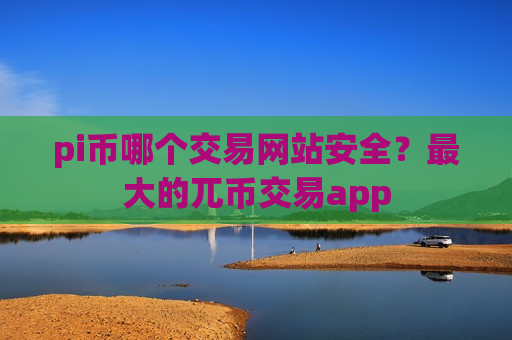 pi币哪个交易网站安全？最大的兀币交易app-第1张图片-币圈网
