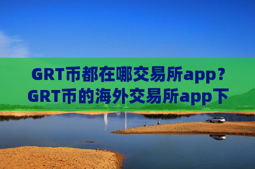 GRT币都在哪交易所app？GRT币的海外交易所app下载-第1张图片-币圈网