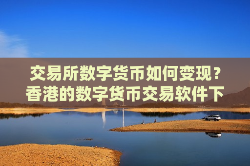 交易所数字货币如何变现?香港的数字货币交易软件下载-第1张图片-币圈网 交易所数字货币如何变现?香港的数字货币交易软件下载-第1张图片-币圈网