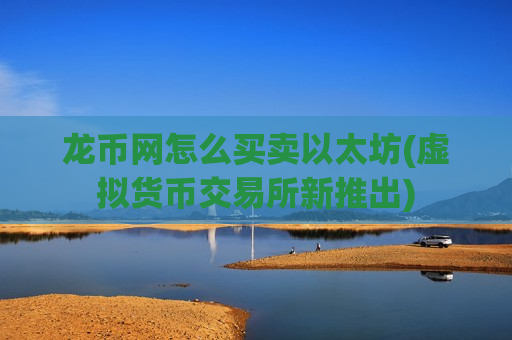 龙币网怎么买卖以太坊(虚拟货币交易所新推出)-第1张图片-币圈网