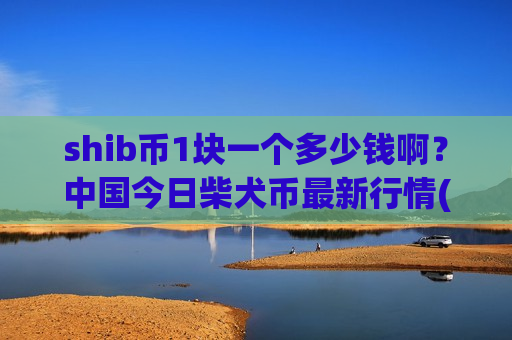 shib币1块一个多少钱啊？中国今日柴犬币最新行情(现价0.00020302元)-第1张图片-币圈网