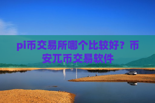 pi币交易所哪个比较好?币安兀币交易软件-第1张图片-币圈网 pi币交易所哪个比较好?币安兀币交易软件-第1张图片-币圈网