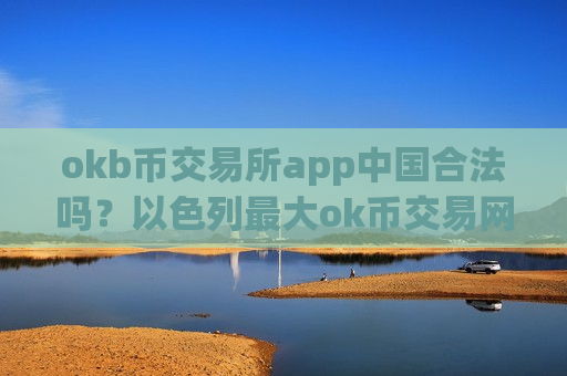 okb币交易所app中国合法吗?以色列最大ok币交易网站-第1张图片-币圈网 okb币交易所app中国合法吗?以色列最大ok币交易网站-第1张图片-币圈网