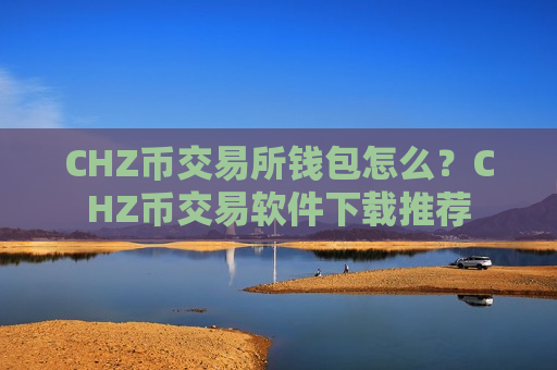 CHZ币交易所钱包怎么?CHZ币交易软件下载推荐-第1张图片-币圈网 CHZ币交易所钱包怎么?CHZ币交易软件下载推荐-第1张图片-币圈网