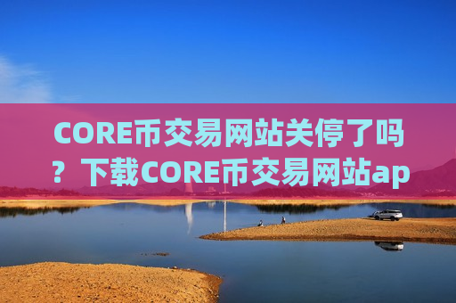 CORE币交易网站关停了吗?下载CORE币交易网站app赚钱-第1张图片-币圈网 CORE币交易网站关停了吗?下载CORE币交易网站app赚钱-第1张图片-币圈网