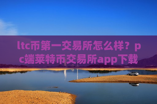 ltc币第一交易所怎么样?pc端莱特币交易所app下载-第1张图片-币圈网 ltc币第一交易所怎么样?pc端莱特币交易所app下载-第1张图片-币圈网