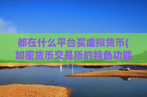 都在什么平台买虚拟货币(加密货币交易所的特色功能)-第1张图片-币圈网 都在什么平台买虚拟货币(加密货币交易所的特色功能)-第1张图片-币圈网
