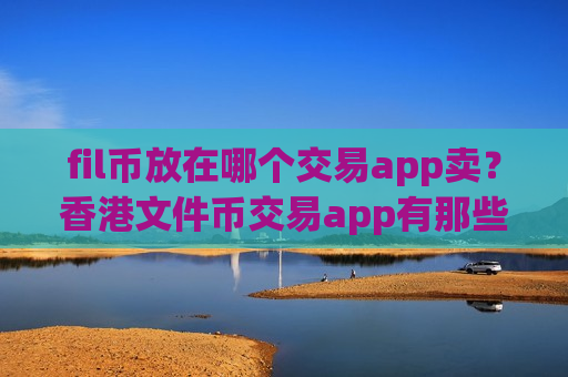 fil币放在哪个交易app卖?香港文件币交易app有那些-第1张图片-币圈网 fil币放在哪个交易app卖?香港文件币交易app有那些-第1张图片-币圈网