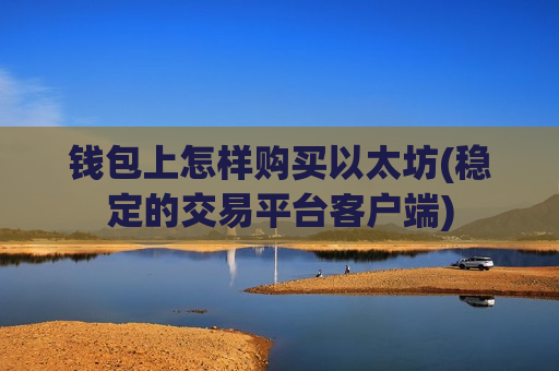 钱包上怎样购买以太坊(稳定的交易平台客户端)-第1张图片-币圈网 钱包上怎样购买以太坊(稳定的交易平台客户端)-第1张图片-币圈网