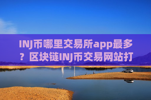 INJ币哪里交易所app最多?区块链INJ币交易网站打不开-第1张图片-币圈网 INJ币哪里交易所app最多?区块链INJ币交易网站打不开-第1张图片-币圈网