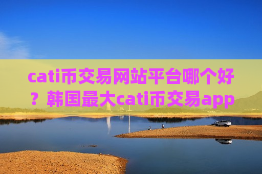 cati币交易网站平台哪个好?韩国最大cati币交易app-第1张图片-币圈网 cati币交易网站平台哪个好?韩国最大cati币交易app-第1张图片-币圈网