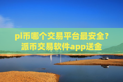 pi币哪个交易平台最安全?派币交易软件app送金-第1张图片-币圈网 pi币哪个交易平台最安全?派币交易软件app送金-第1张图片-币圈网